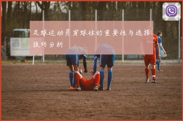 足球运动员穿球袜的重要性与选择技巧分析