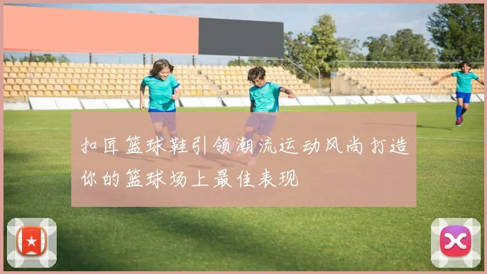 扣匠篮球鞋引领潮流运动风尚打造你的篮球场上最佳表现