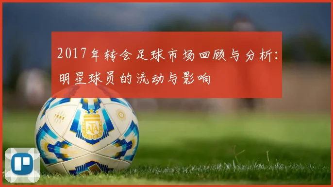 2017年转会足球市场回顾与分析：明星球员的流动与影响