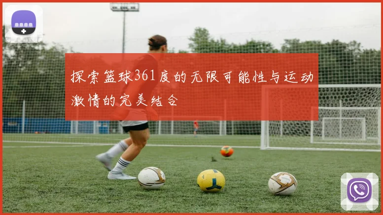 探索篮球361度的无限可能性与运动激情的完美结合