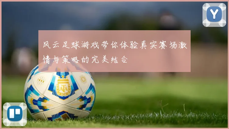 风云足球游戏带你体验真实赛场激情与策略的完美结合