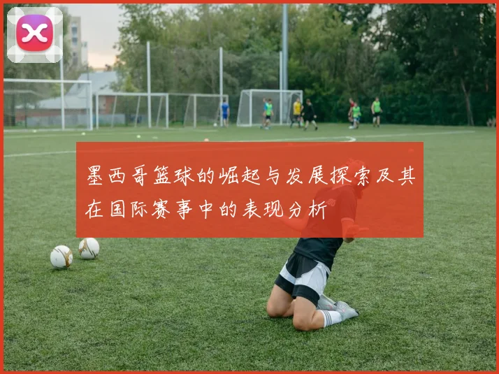 墨西哥篮球的崛起与发展探索及其在国际赛事中的表现分析