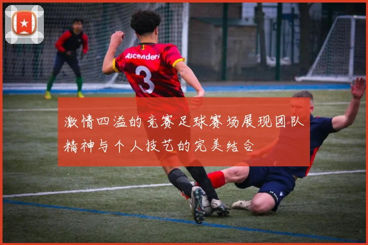 激情四溢的竞赛足球赛场展现团队精神与个人技艺的完美结合