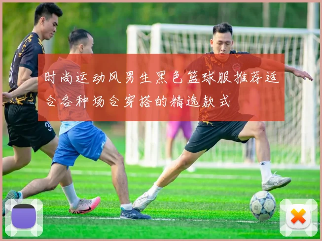 时尚运动风男生黑色篮球服推荐适合各种场合穿搭的精选款式