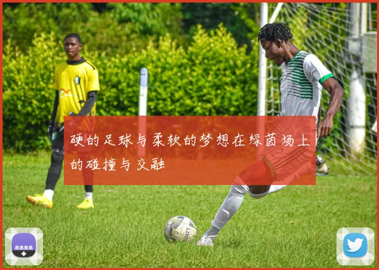 硬的足球与柔软的梦想在绿茵场上的碰撞与交融