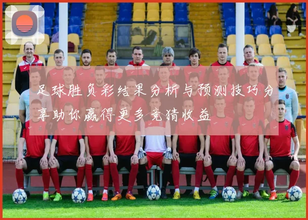 足球胜负彩结果分析与预测技巧分享助你赢得更多竞猜收益