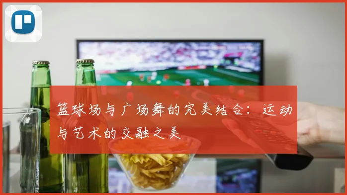 篮球场与广场舞的完美结合：运动与艺术的交融之美