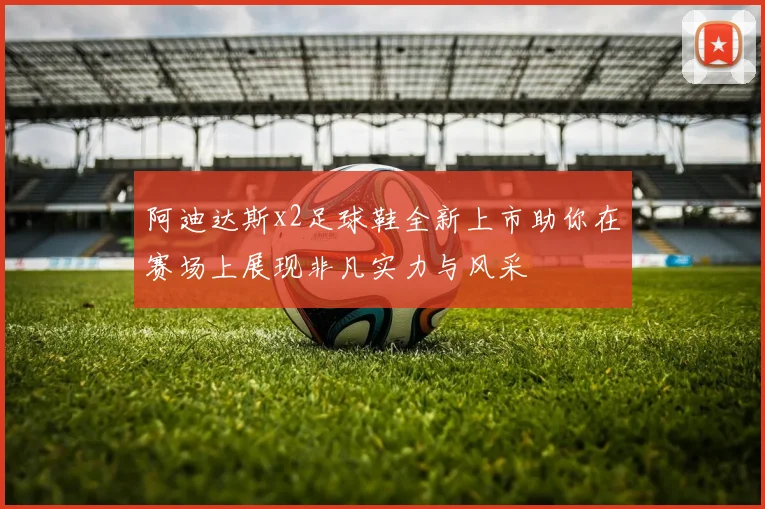 阿迪达斯x2足球鞋全新上市助你在赛场上展现非凡实力与风采