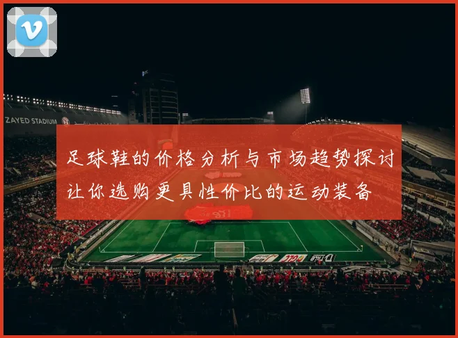 足球鞋的价格分析与市场趋势探讨让你选购更具性价比的运动装备