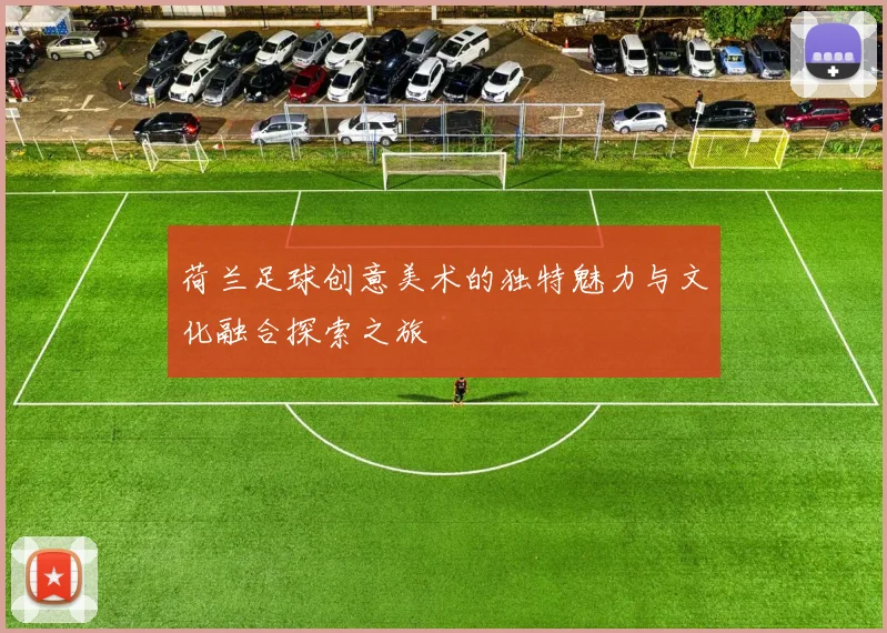 荷兰足球创意美术的独特魅力与文化融合探索之旅
