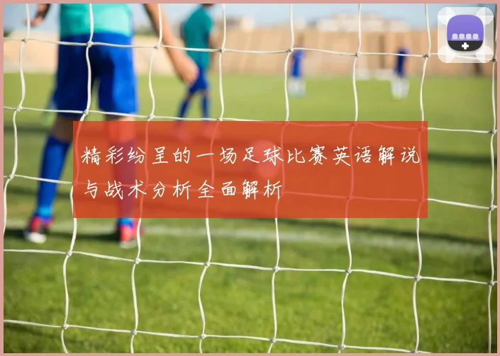 精彩纷呈的一场足球比赛英语解说与战术分析全面解析