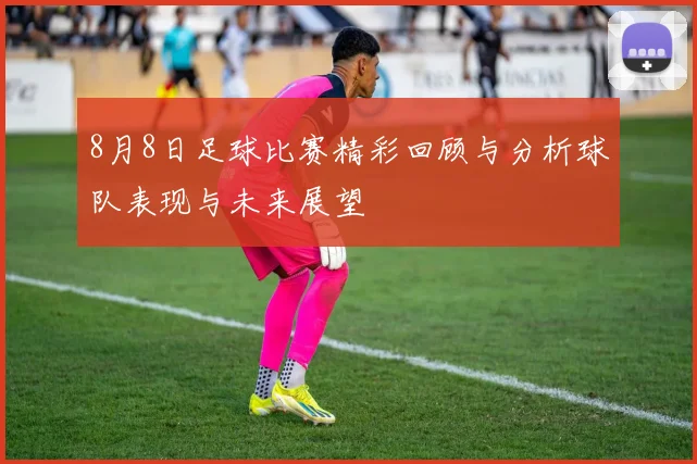 8月8日足球比赛精彩回顾与分析球队表现与未来展望