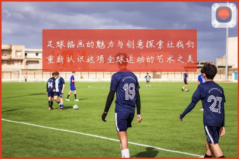 足球插画的魅力与创意探索让我们重新认识这项全球运动的艺术之美