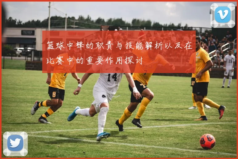 篮球中锋的职责与技能解析以及在比赛中的重要作用探讨